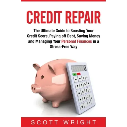 Credit Repair: The Ultimate Guide to Boosting Your Credit Score, Paying off Debt, Saving Money and Managing Your Personal Finances in a Stress-Free Wa