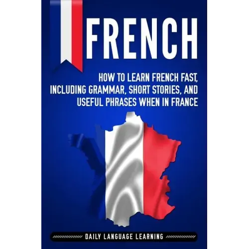 French: How to Learn French Fast, Including Grammar, Short Stories, and Useful Phrases When in France