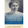The Life and Trial of Lizzie Borden: The History of 19th Century America's Most Famous Murder Case