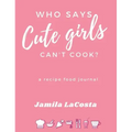Who Says Cute Girls Can't Cook?: A Recipe Food Journal
