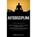 Autodisciplina: Autoconfianza, fuerza de voluntad y desarrollar mentalidades poderosas (Métodos prácticos para pensar de manera guía para principiante