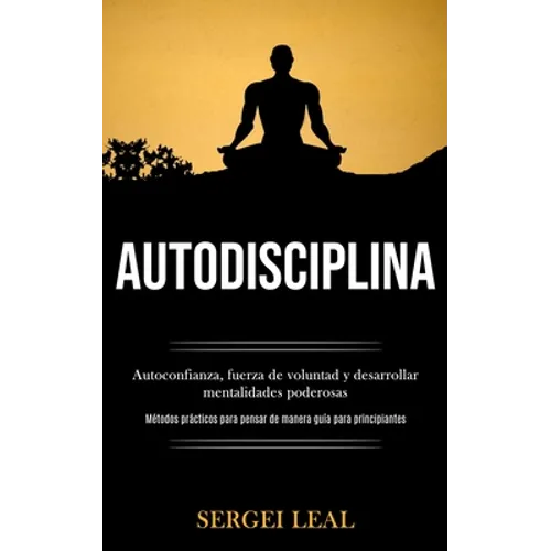 Autodisciplina: Autoconfianza, fuerza de voluntad y desarrollar mentalidades poderosas (Métodos prácticos para pensar de manera guía para principiante