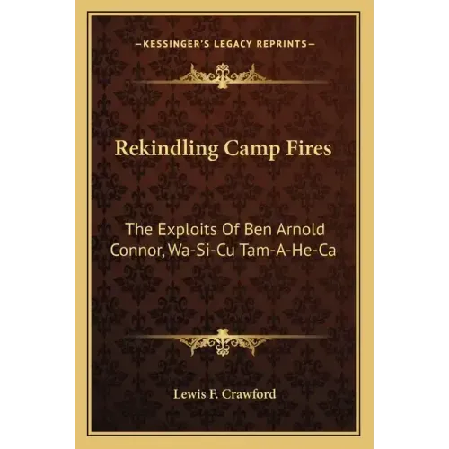 Rekindling Camp Fires: The Exploits Of Ben Arnold Connor, Wa-Si-Cu Tam-A-He-Ca
