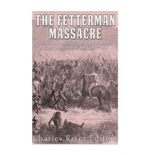 The Fetterman Massacre: The History and Legacy of the U.S. Army's Worst Defeat during Red Cloud's War