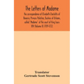 The letters of Madame, the correspondence of Elisabeth-Charlotte of Bavaria, Princess Palatine, Duchess of Orleans, called "Madame" at the court of Ki