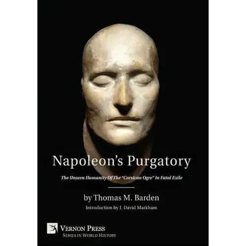 Napoleon's Purgatory: The Unseen Humanity of the "Corsican Ogre" in Fatal Exile (with an introduction by J. David Markham)