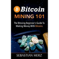 Bitcoin Mining 101: The Bitcoin Beginner's Guide to Making Money with Bitcoins
