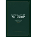 Reformation Worship: Liturgies from the Past for the Present