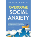 Overcome Social Anxiety: Proven Solutions and Treatments That Cure Social Disorders, Phobias, People-Pleasing, and Shyness. Drastically Improve