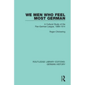 We Men Who Feel Most German: A Cultural Study of the Pan-German League, 1886-1914