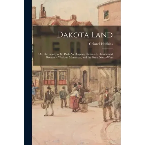 Dakota Land; or, The Beauty of St. Paul. An Original, Illustrated, Historic and Romantic Work on Minnesota, and the Great North-west