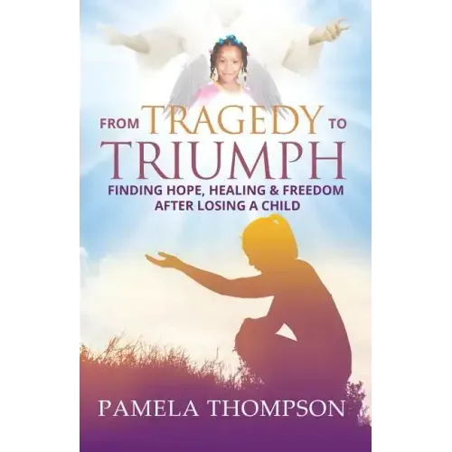 From Tragedy to Triumph: Finding Hope, Healing and Freedom After Losing a Child