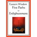 Eastern Wisdom: Five Paths to Enlightenment: The Creed of Buddha, the Sayings of Lao Tzu, Hindu Mysticism, the Great Learning, the Yen