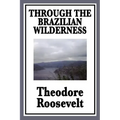 Through the Brazilian Wilderness: Or My Voyage Along the River of Doubt