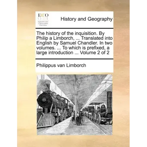 The History of the Inquisition. by Philip a Limborch, ... Translated Into English by Samuel Chandler. in Two Volumes. ... to Which Is Prefixed, a Larg