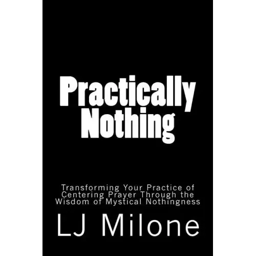Practically Nothing: Transforming Your Practice of Centering Prayer Through the Wisdom of Mystical Nothingness