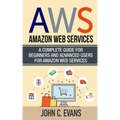 Aws: Amazon Web Services: A Complete Guide For Beginners and Advanced Users For Amazon Web Services