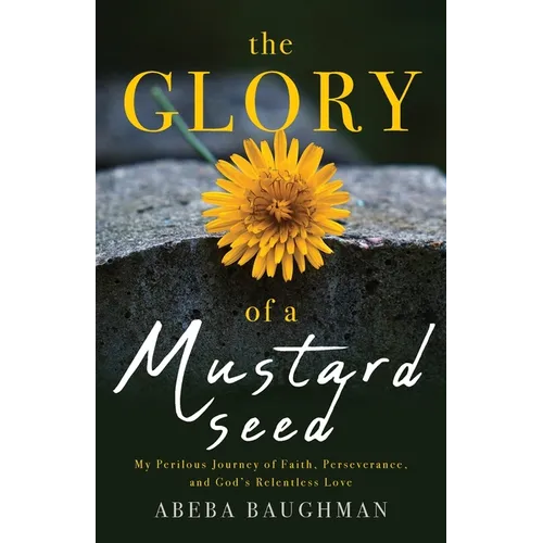 The Glory of a Mustard Seed: My Perilous Journey of Faith, Perseverance, and God's Relentless Love