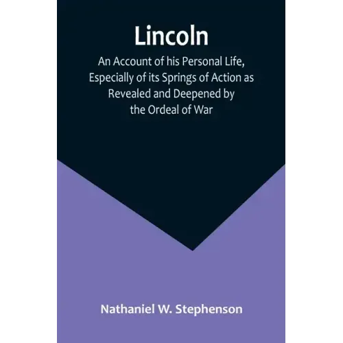 Lincoln; An Account of his Personal Life, Especially of its Springs of Action as Revealed and Deepened by the Ordeal of War