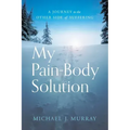 My Pain-Body Solution: A Journey to the Other Side of Suffering
