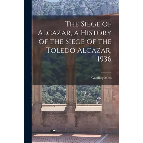The Siege of Alcazar, a History of the Siege of the Toledo Alcazar, 1936
