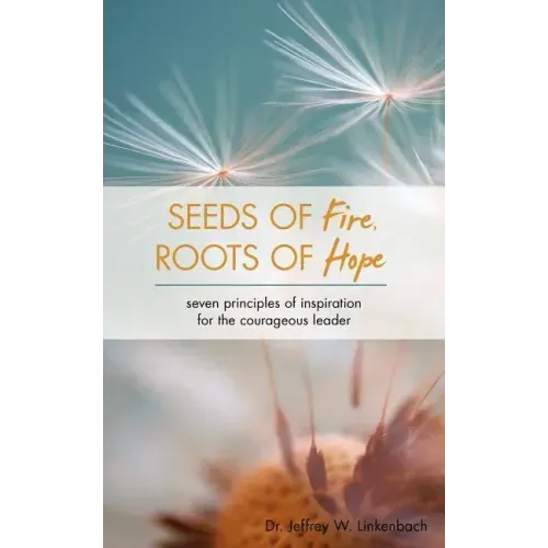 Seeds of Fire, Roots of Hope: Seven Principles of Inspiration for the Courageous Leader