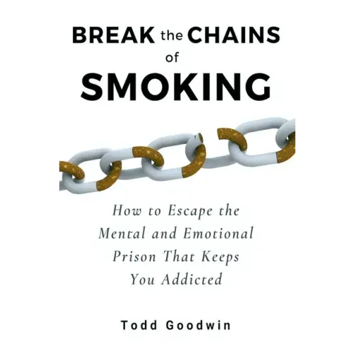 Break the Chains of Smoking: How to Escape the Mental and Emotional Prison That Keeps You Addicted
