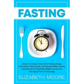 Fasting: Unlock Your Body's Potential for Healing through Intermittent, Alternate-day, and Extended Water Fasting, Including Ti