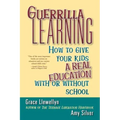 Guerrilla Learning: How to Give Your Kids a Real Education with or Without School