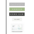 The Ridiculously Simple Guide to Google Home Hub: A Practical Guide to Setting Up a Smart Home