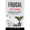 Frugal Living: Money Saving Tips & Money Management (A Complete Guide to Spend Less, Save More & Retire Wealthy)