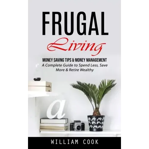 Frugal Living: Money Saving Tips & Money Management (A Complete Guide to Spend Less, Save More & Retire Wealthy)