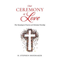 Our Ceremony of Love: The Meaning & Practice of Christian Worship