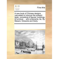 A New Book of Chinese Designs Calculated to Improve the Present Taste, Consisting of Figures, Buildings, & Furniture ... and Ornaments, &C. by Messrs.