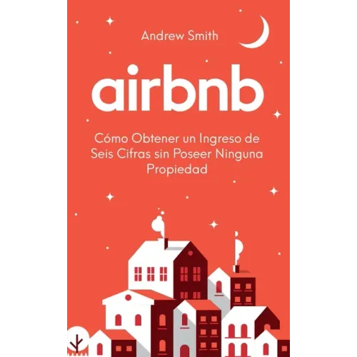 Airbnb: cómo obtener un ingreso de seis cifras sin poseer ninguna propiedad (En Español/Spanish Version)