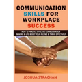 Communication Skills for Workplace Success: How to Practice Effective Communication in Work & Life, Boost Your Income & Thrive Effectively