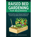 Raised Bed Gardening for Beginners: A Beginner's Guide on How to Build a Thriving Garden Right at Your Home. Grow Organic Vegetables, Delicious Fruits