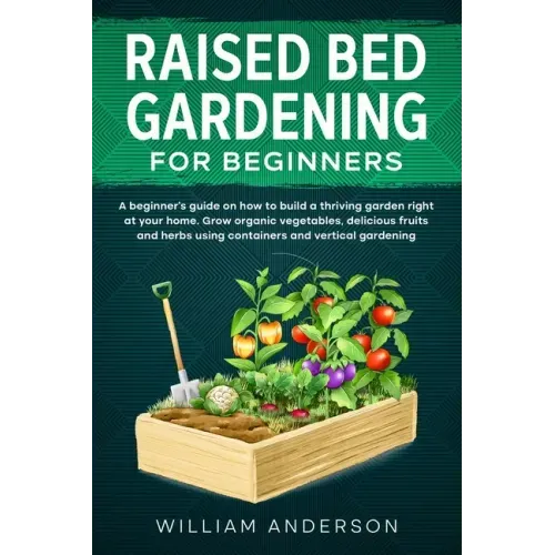 Raised Bed Gardening for Beginners: A Beginner's Guide on How to Build a Thriving Garden Right at Your Home. Grow Organic Vegetables, Delicious Fruits