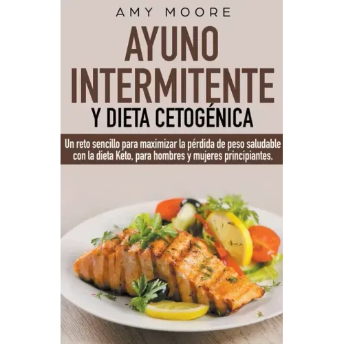 Ayuno intermitente y dieta cetogénica: Un reto sencillo para que hombres y mujeres principiantes puedan maximizar la pérdida de peso saludable con la