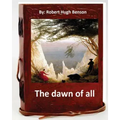 The dawn of all. By: Robert Hugh Benson