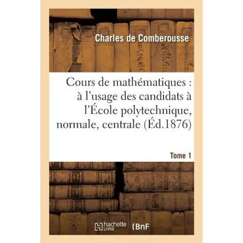 Cours de Mathématiques: À l'Usage Des Candidats À l'École Polytechnique, À l'École Tome 1: Normale Supérieure, À l'École Centrale Des Arts Et Manufact