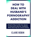 How to Deal with Husband's Pornography Addiction: Powerful Ways to Help Your Spouse to Overcome & Recover Completely, While Improving Your Sexual Inti