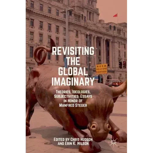 Revisiting the Global Imaginary: Theories, Ideologies, Subjectivities: Essays in Honor of Manfred Steger