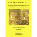 The Book of Mughal Poets: Anthology of Poetry Under the Reigns of the Mughal Emperors of India (1526-1857)
