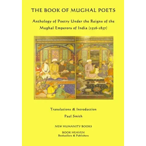 The Book of Mughal Poets: Anthology of Poetry Under the Reigns of the Mughal Emperors of India (1526-1857)