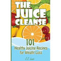 The Juice Cleanse: 101 Healthy Juicing Recipes for Weight Loss