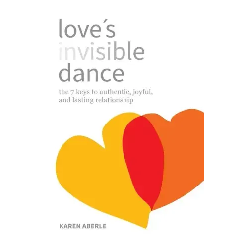 Love's Invisible Dance: The 7 Keys to Authentic, Joyful, and Lasting Relationship