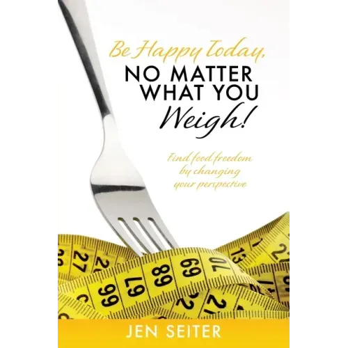 Be happy today, no matter what you weigh!: Find food freedom by changing your perspective