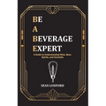 Be a Beverage Expert: A Guide to Understanding Wine, Beer, Spirits, and Cocktails