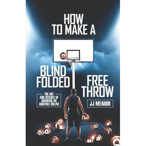 How to Make a Blindfolded Free Throw: The Art and Science of Growing an Audience Online